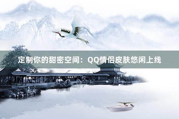 定制你的甜密空间：QQ情侣皮肤悠闲上线