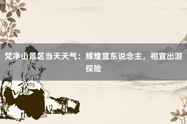 梵净山景区当天天气：辉煌宜东说念主，相宜出游探险